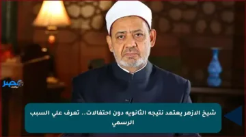شيخ الأزهر يعتمد نتيجة الثانوية دون احتفالات.. تعرف على السبب الرسمي